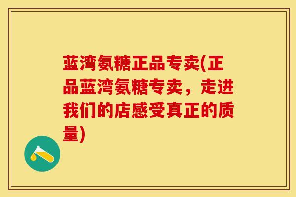 蓝湾氨糖正品专卖(正品蓝湾氨糖专卖，走进我们的店感受真正的质量)