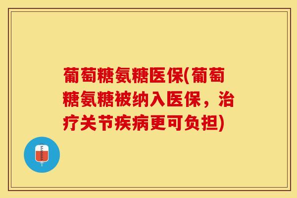 葡萄糖氨糖医保(葡萄糖氨糖被纳入医保，治疗关节疾病更可负担)