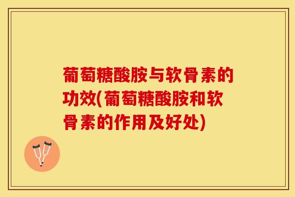 葡萄糖酸胺与软骨素的功效(葡萄糖酸胺和软骨素的作用及好处)