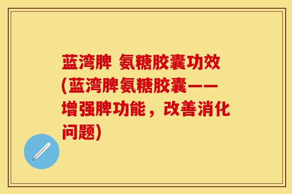 蓝湾脾 氨糖胶囊功效(蓝湾脾氨糖胶囊——增强脾功能，改善消化问题)