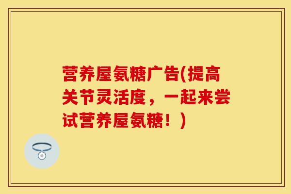 营养屋氨糖广告(提高关节灵活度，一起来尝试营养屋氨糖！)