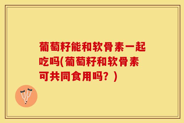 葡萄籽能和软骨素一起吃吗(葡萄籽和软骨素可共同食用吗？)