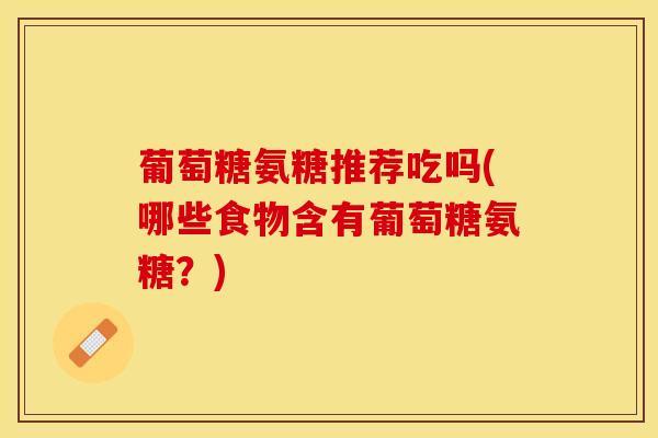 葡萄糖氨糖推荐吃吗(哪些食物含有葡萄糖氨糖？)