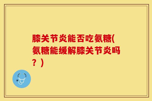 膝关节炎能否吃氨糖(氨糖能缓解膝关节炎吗？)