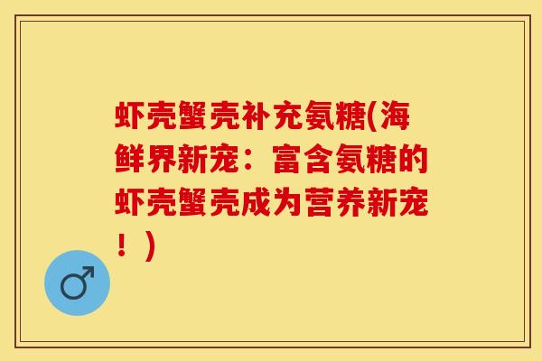 虾壳蟹壳补充氨糖(海鲜界新宠：富含氨糖的虾壳蟹壳成为营养新宠！)