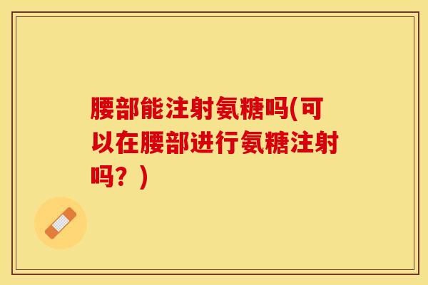 腰部能注射氨糖吗(可以在腰部进行氨糖注射吗？)