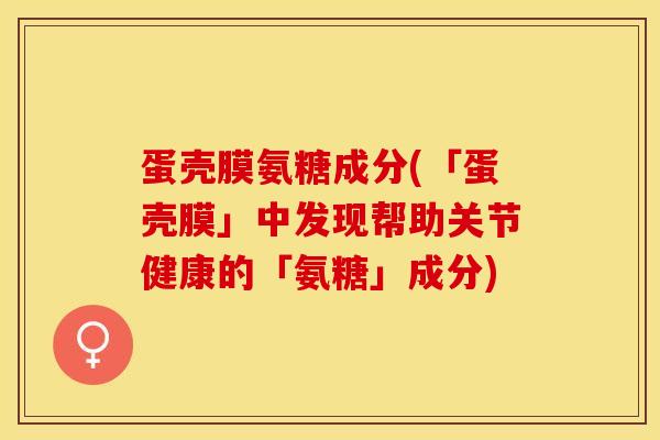 蛋壳膜氨糖成分(「蛋壳膜」中发现帮助关节健康的「氨糖」成分)