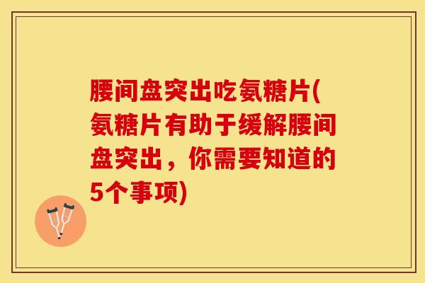 腰间盘突出吃氨糖片(氨糖片有助于缓解腰间盘突出，你需要知道的5个事项)