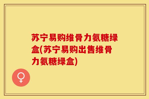 苏宁易购维骨力氨糖绿盒(苏宁易购出售维骨力氨糖绿盒)