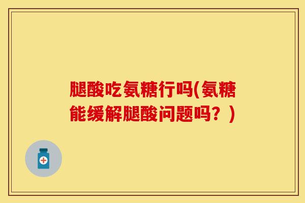 腿酸吃氨糖行吗(氨糖能缓解腿酸问题吗？)