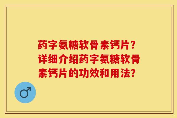 药字氨糖软骨素钙片？详细介绍药字氨糖软骨素钙片的功效和用法？