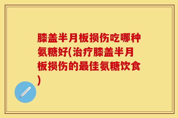 膝盖半月板损伤吃哪种氨糖好(治疗膝盖半月板损伤的最佳氨糖饮食)