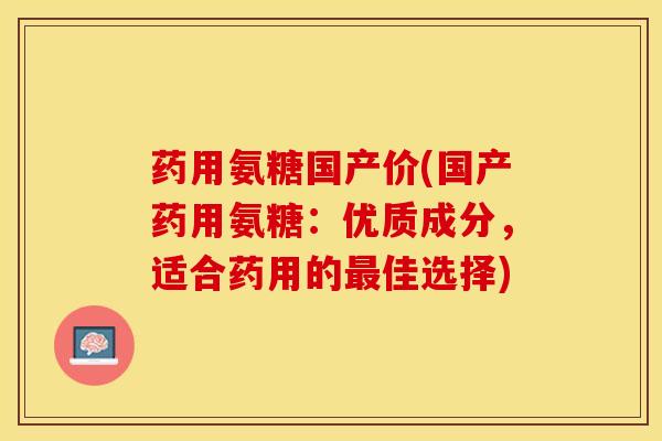 药用氨糖国产价(国产药用氨糖：优质成分，适合药用的最佳选择)