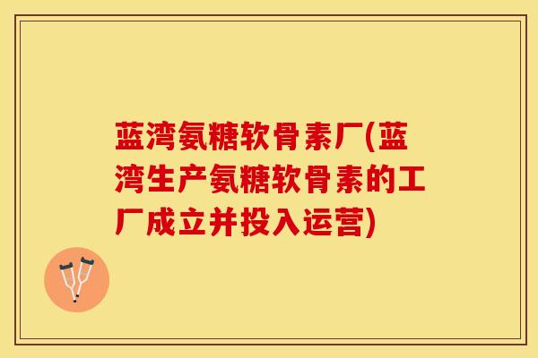 蓝湾氨糖软骨素厂(蓝湾生产氨糖软骨素的工厂成立并投入运营)