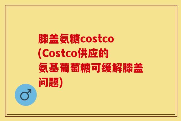 膝盖氨糖costco(Costco供应的氨基葡萄糖可缓解膝盖问题)-第1张图片-关节保镖