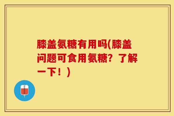 膝盖氨糖有用吗(膝盖问题可食用氨糖？了解一下！)