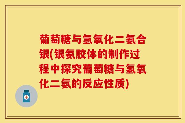 葡萄糖与氢氧化二氨合银(银氨胶体的制作过程中探究葡萄糖与氢氧化二氨的反应性质)