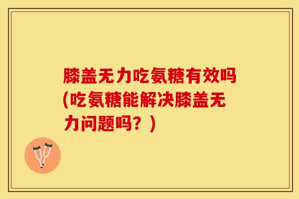 膝盖无力吃氨糖有效吗(吃氨糖能解决膝盖无力问题吗？)
