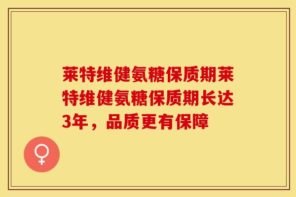 莱特维健氨糖保质期莱特维健氨糖保质期长达3年，品质更有保障
