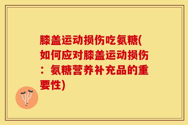 膝盖运动损伤吃氨糖(如何应对膝盖运动损伤：氨糖营养补充品的重要性)