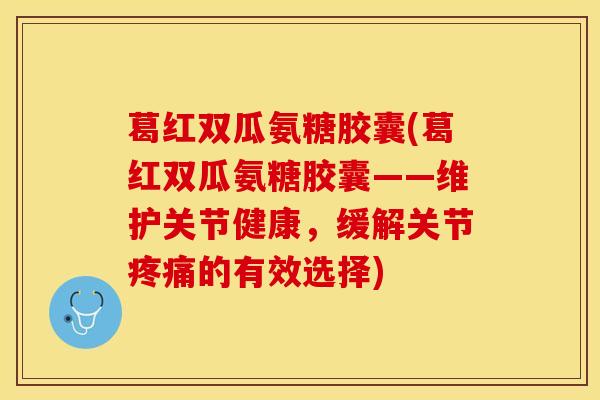 葛红双瓜氨糖胶囊(葛红双瓜氨糖胶囊——维护关节健康，缓解关节疼痛的有效选择)