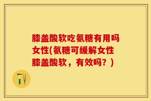 膝盖酸软吃氨糖有用吗女性(氨糖可缓解女性膝盖酸软，有效吗？)