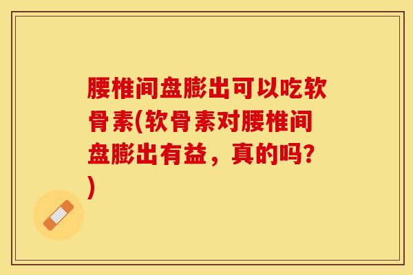 腰椎间盘膨出可以吃软骨素(软骨素对腰椎间盘膨出有益，真的吗？)