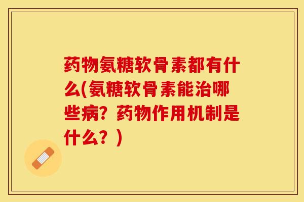 药物氨糖软骨素都有什么(氨糖软骨素能治哪些病？药物作用机制是什么？)