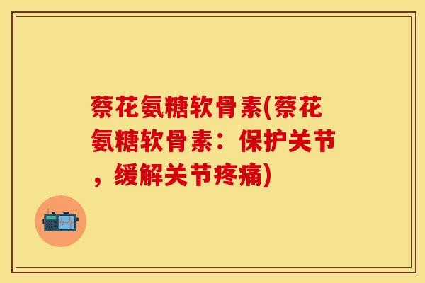 蔡花氨糖软骨素(蔡花氨糖软骨素：保护关节，缓解关节疼痛)