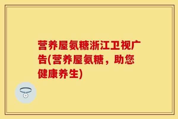 营养屋氨糖浙江卫视广告(营养屋氨糖，助您健康养生)