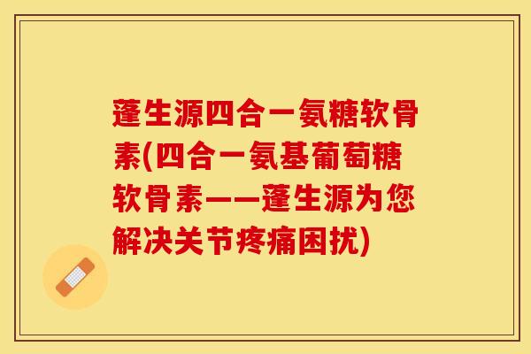 蓬生源四合一氨糖软骨素(四合一氨基葡萄糖软骨素——蓬生源为您解决关节疼痛困扰)