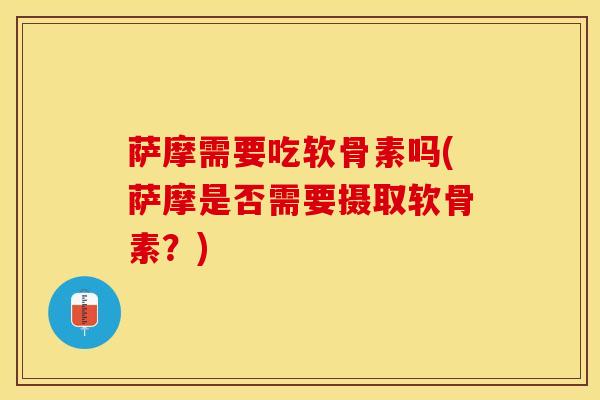 萨摩需要吃软骨素吗(萨摩是否需要摄取软骨素？)
