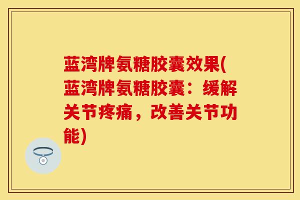 蓝湾牌氨糖胶囊效果(蓝湾牌氨糖胶囊：缓解关节疼痛，改善关节功能)
