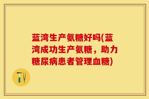 蓝湾生产氨糖好吗(蓝湾成功生产氨糖，助力糖尿病患者管理血糖)