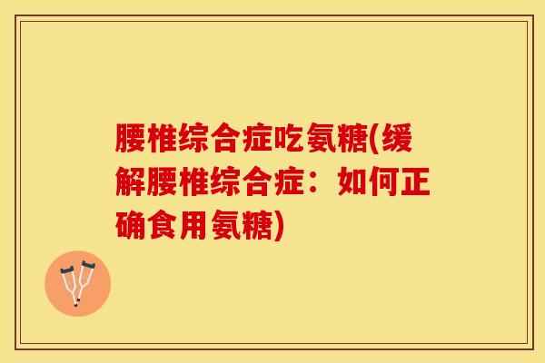 腰椎综合症吃氨糖(缓解腰椎综合症：如何正确食用氨糖)