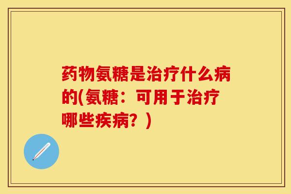 药物氨糖是治疗什么病的(氨糖：可用于治疗哪些疾病？)