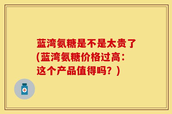 蓝湾氨糖是不是太贵了(蓝湾氨糖价格过高：这个产品值得吗？)