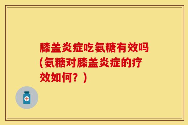 膝盖炎症吃氨糖有效吗(氨糖对膝盖炎症的疗效如何？)