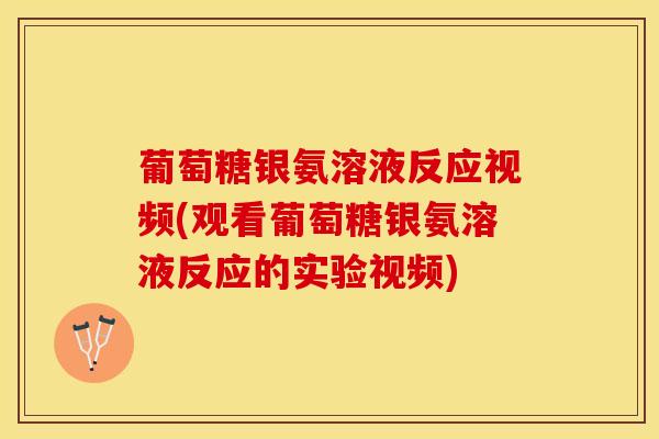 葡萄糖银氨溶液反应视频(观看葡萄糖银氨溶液反应的实验视频)