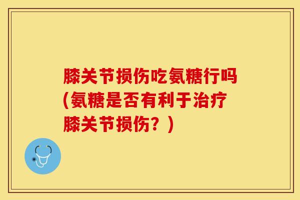 膝关节损伤吃氨糖行吗(氨糖是否有利于治疗膝关节损伤？)