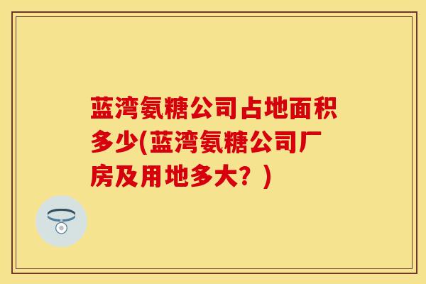 蓝湾氨糖公司占地面积多少(蓝湾氨糖公司厂房及用地多大？)