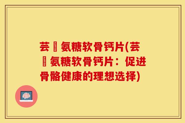 芸璟氨糖软骨钙片(芸璟氨糖软骨钙片：促进骨骼健康的理想选择)