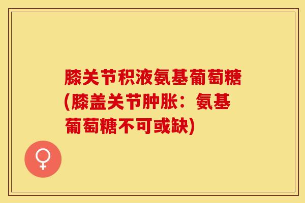 膝关节积液氨基葡萄糖(膝盖关节肿胀：氨基葡萄糖不可或缺)