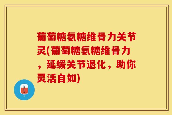 葡萄糖氨糖维骨力关节灵(葡萄糖氨糖维骨力，延缓关节退化，助你灵活自如)
