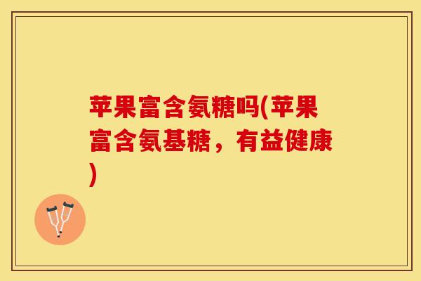 苹果富含氨糖吗(苹果富含氨基糖，有益健康)
