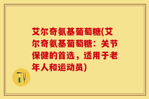 艾尔奇氨基葡萄糖(艾尔奇氨基葡萄糖：关节保健的首选，适用于老年人和运动员)