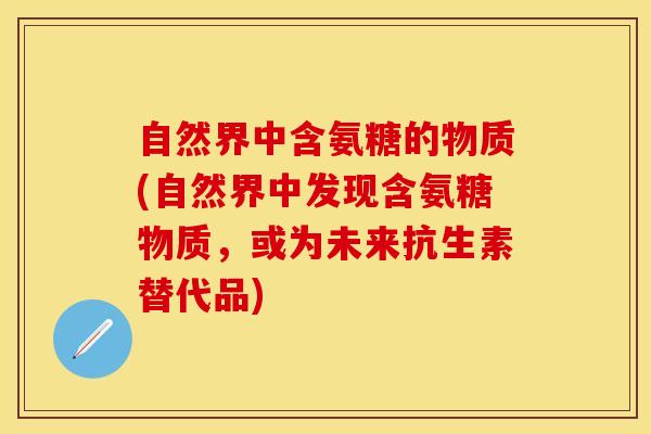自然界中含氨糖的物质(自然界中发现含氨糖物质，或为未来抗生素替代品)