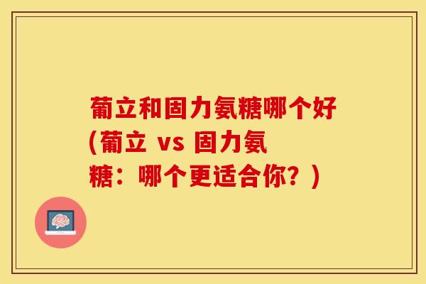 葡立和固力氨糖哪个好(葡立 vs 固力氨糖：哪个更适合你？)