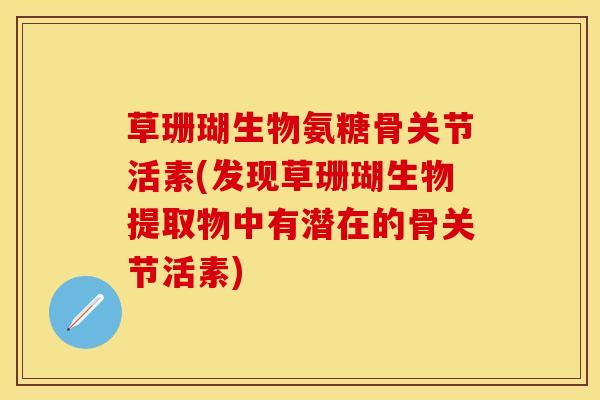草珊瑚生物氨糖骨关节活素(发现草珊瑚生物提取物中有潜在的骨关节活素)
