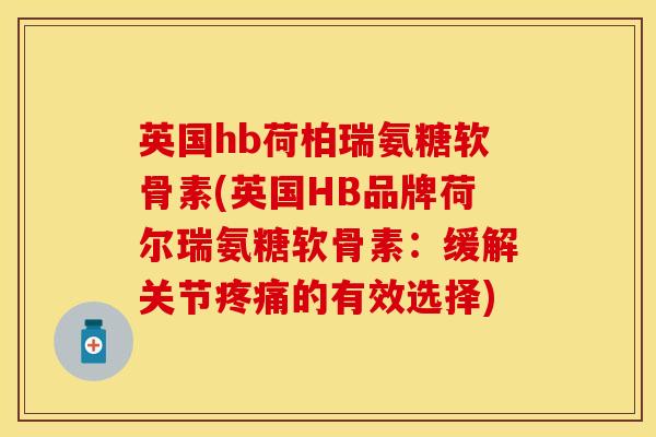 英国hb荷柏瑞氨糖软骨素(英国HB品牌荷尔瑞氨糖软骨素：缓解关节疼痛的有效选择)
